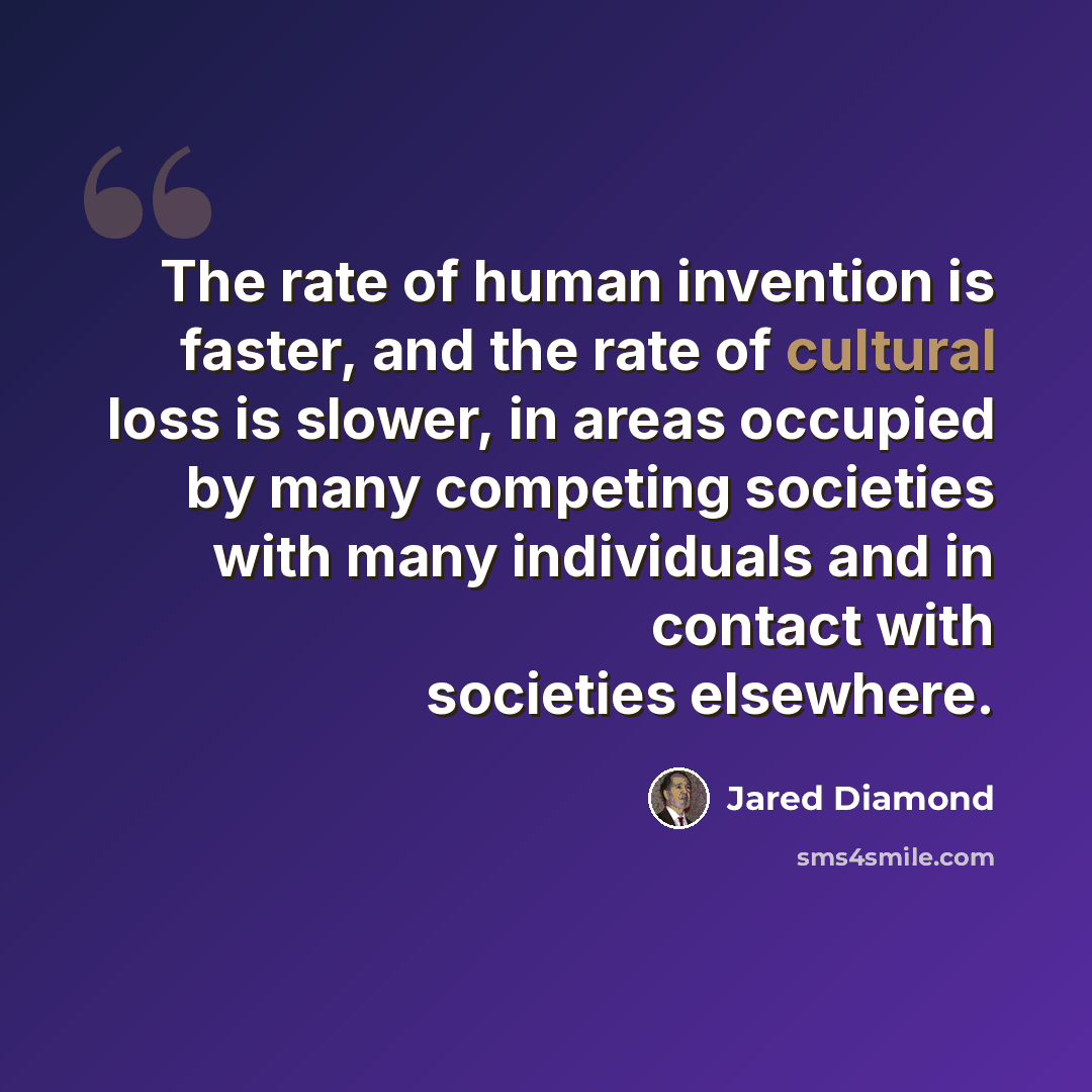 “The rate of human invention is faster, and the rate of cultural loss is slower, in areas occupied by many competing societies with many individuals and in contact with societies elsewhere.” quote by Jared Diamond