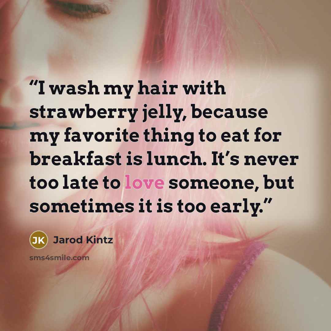 “I wash my hair with strawberry jelly, because my favorite thing to eat for breakfast is lunch. It’s never too late to love someone, but sometimes it is too early.” quote by Jarod Kintz