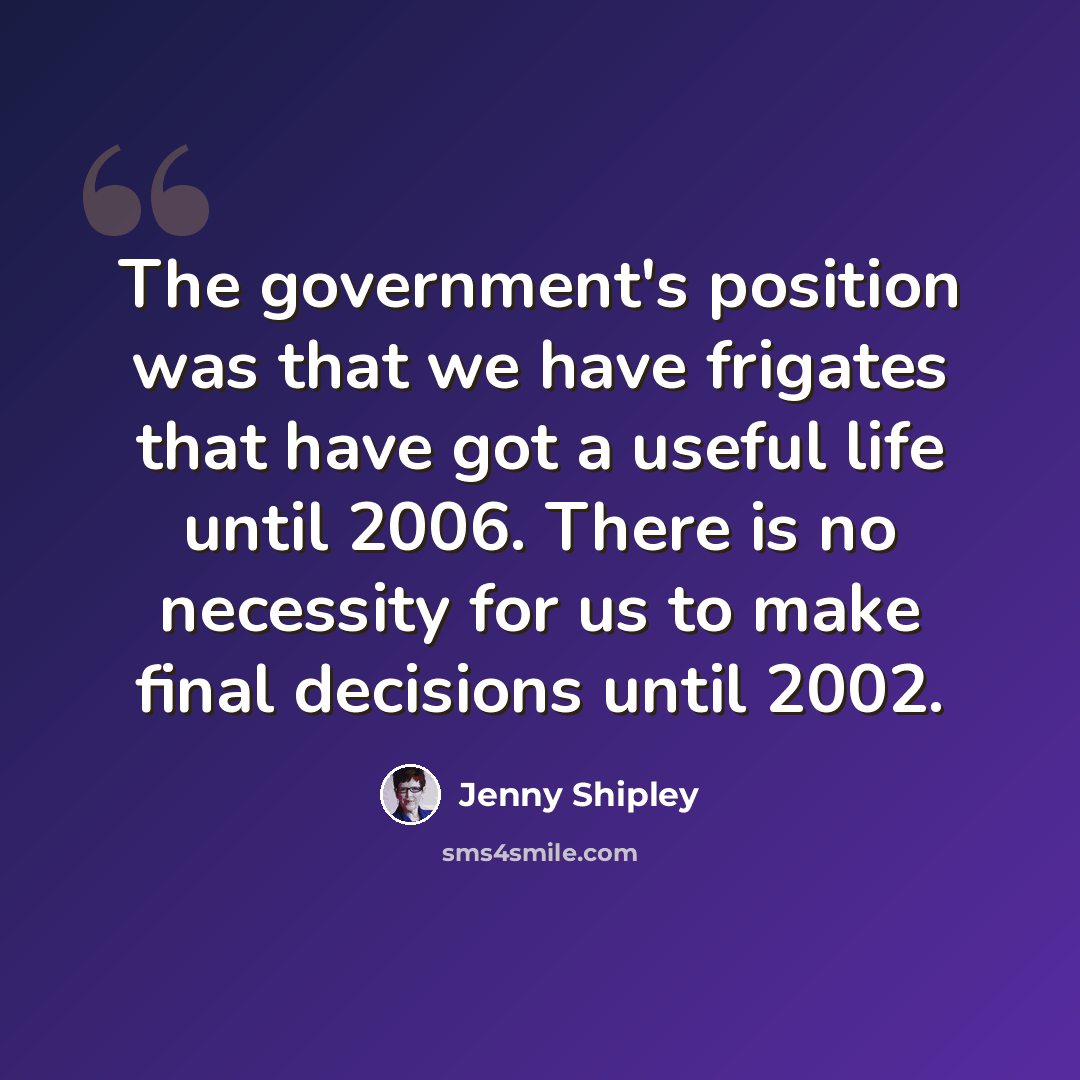 “The government's position was that we have frigates that have got a useful life until 2006. There is no necessity for us to make final decisions until 2002.” quote by Jenny Shipley