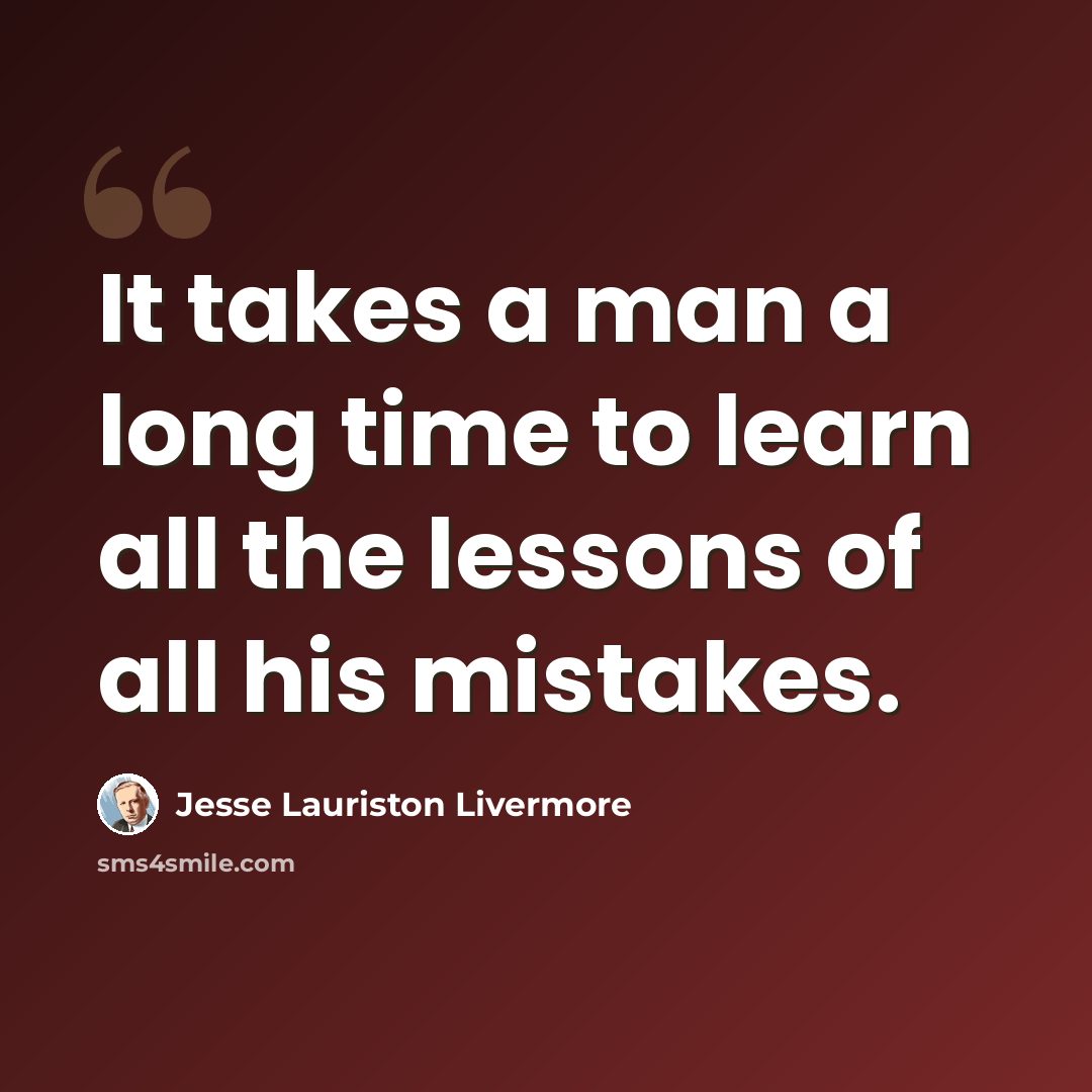 “It takes a man a long time to learn all the lessons of all his mistakes.” quote by Jesse Lauriston Livermore