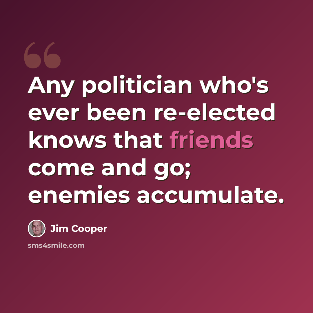 “Any politician who's ever been re-elected knows that friends come and go; enemies accumulate.” quote by Jim Cooper