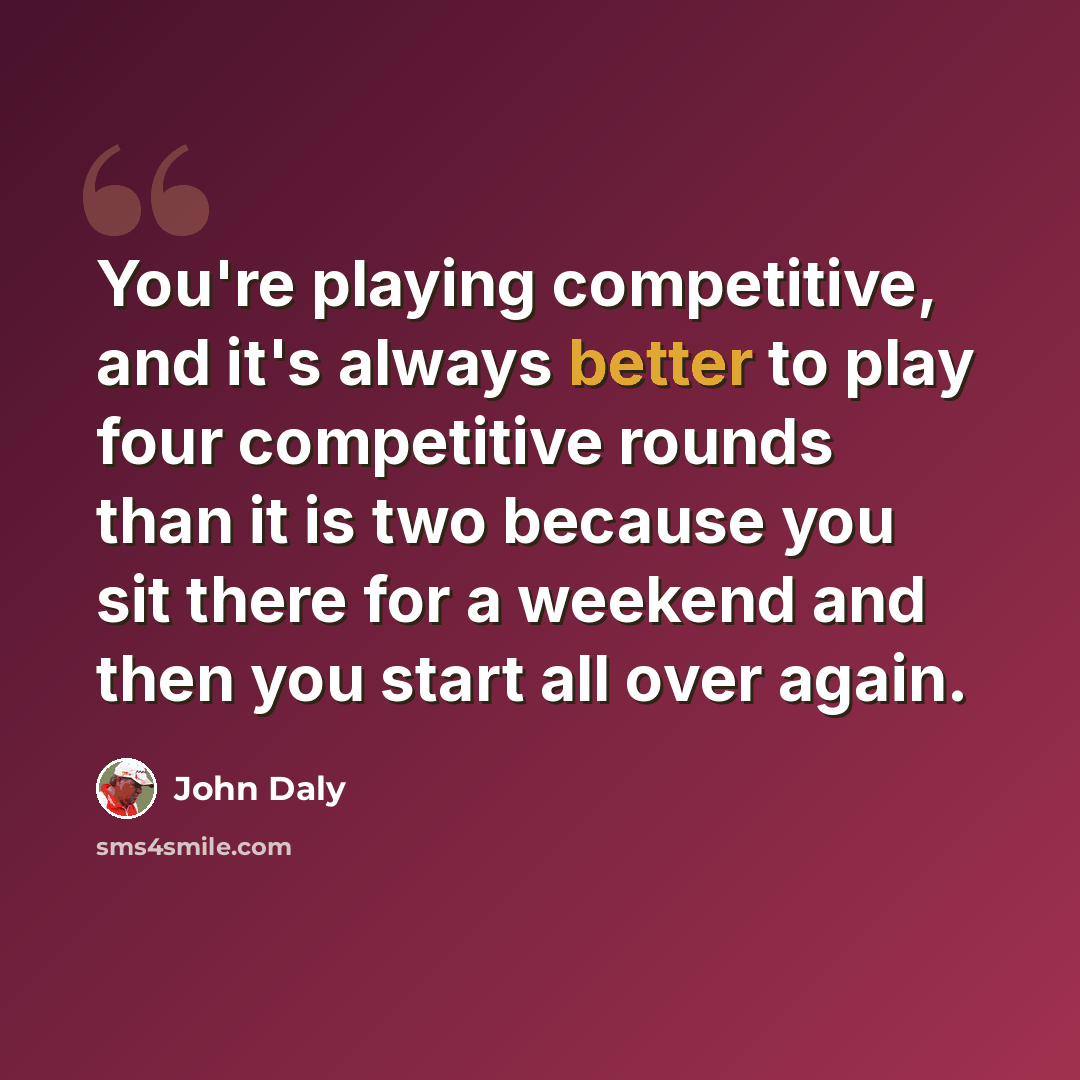 “You're playing competitive, and it's always better to play four competitive rounds than it is two because you sit there for a weekend and then you start all over again.” quote by John Daly