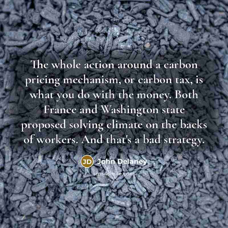 “The whole action around a carbon pricing mechanism, or carbon tax, is what you do with the money. Both France and Washington state proposed solving climate on the backs of workers. And that's a bad strategy.” quote by John Delaney