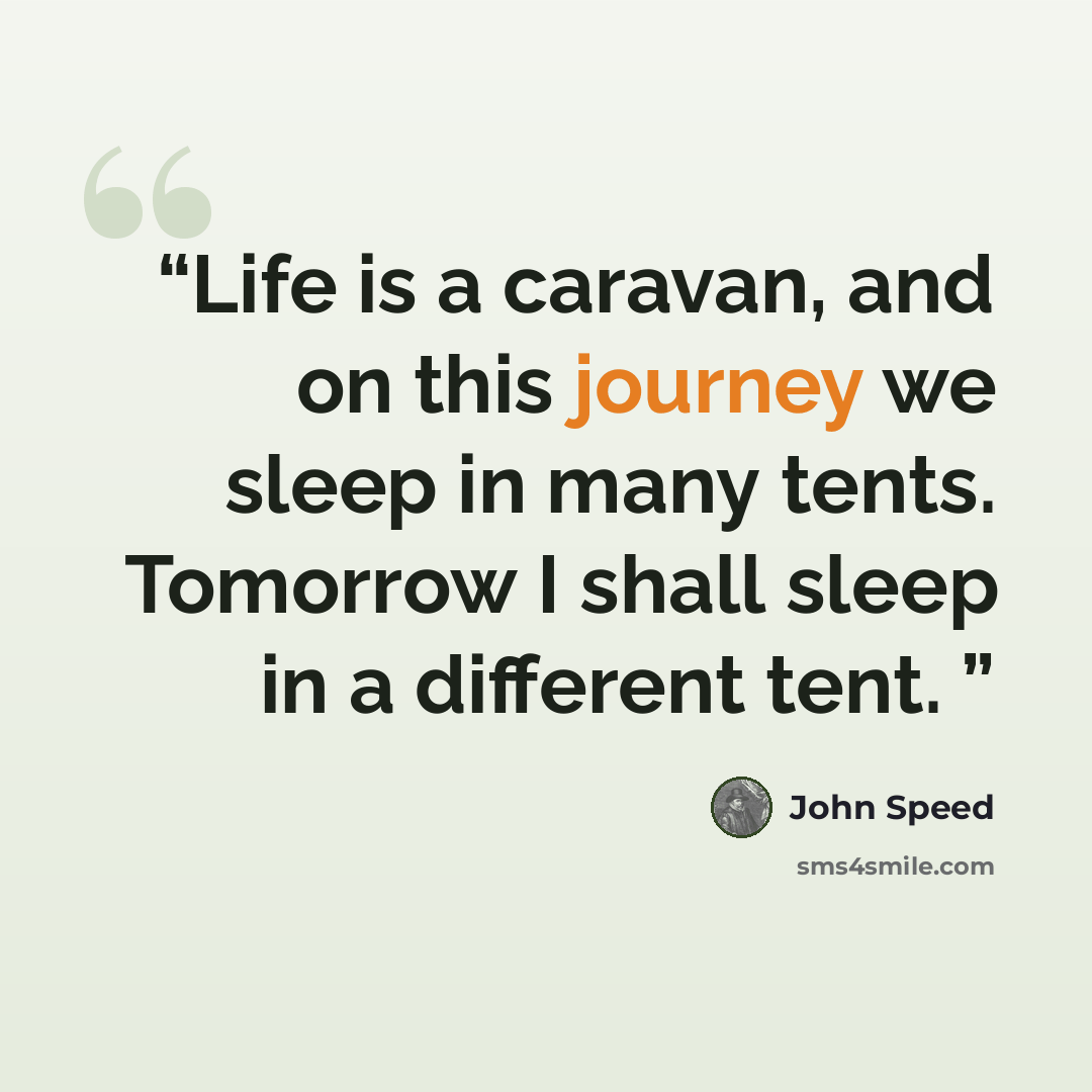 “Life is a caravan, and on this journey we sleep in many tents. Tomorrow I shall sleep in a different tent.” quote by John Speed