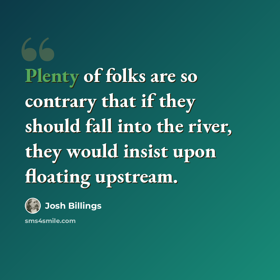 “Plenty of folks are so contrary that if they should fall into the river, they would insist upon floating upstream.” quote by Josh Billings