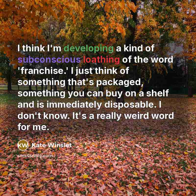 “I think I'm developing a kind of subconscious loathing of the word 'franchise.' I just think of something that's packaged, something you can buy on a shelf and is immediately disposable. I don't know. It's a really weird word for me.” quote by Kate Winslet