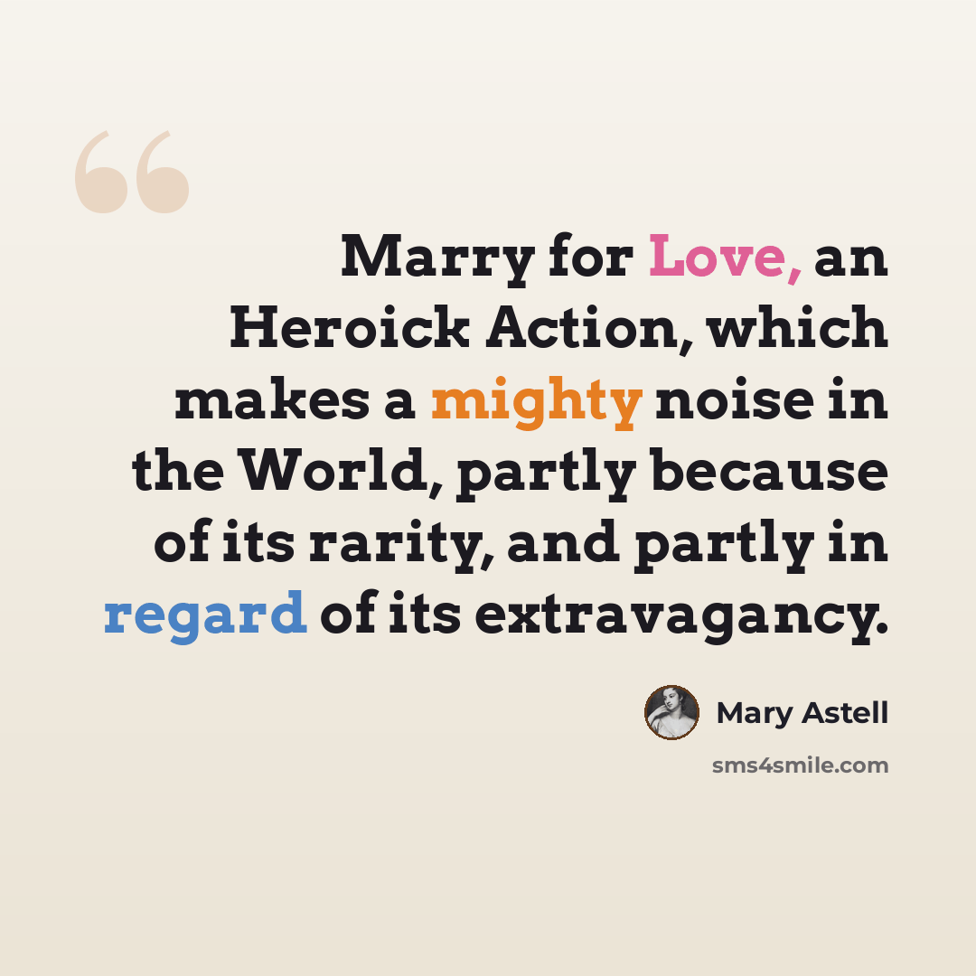 “Marry for Love, an Heroick Action, which makes a mighty noise in the World, partly because of its rarity, and partly in regard of its extravagancy.” quote by Mary Astell