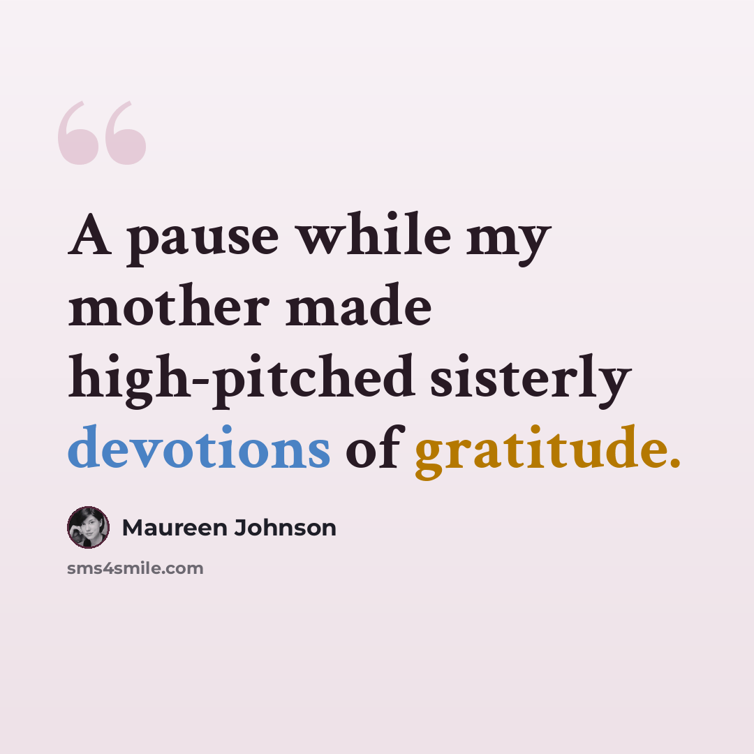 “A pause while my mother made high-pitched sisterly devotions of gratitude.” quote by Maureen Johnson