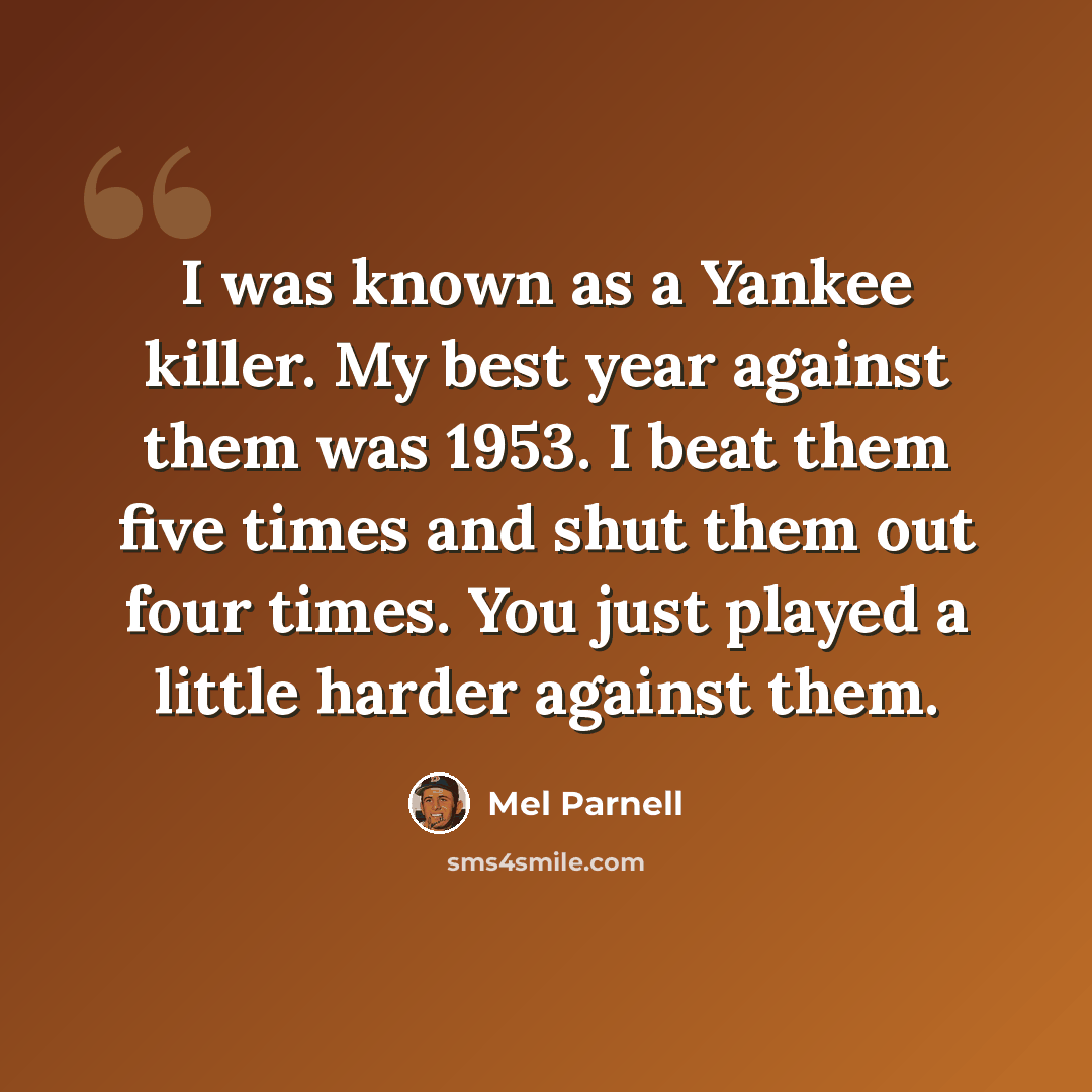 “I was known as a Yankee killer. My best year against them was 1953. I beat them five times and shut them out four times. You just played a little harder against them.” quote by Mel Parnell