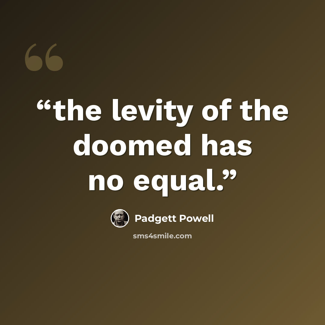 “the levity of the doomed has no equal.” quote by Padgett Powell