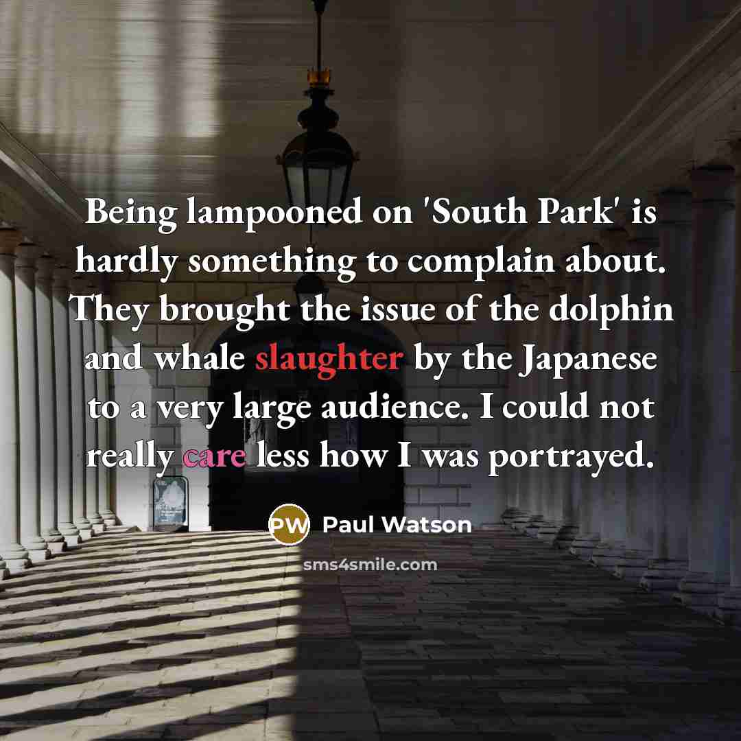 “Being lampooned on 'South Park' is hardly something to complain about. They brought the issue of the dolphin and whale slaughter by the Japanese to a very large audience. I could not really care less how I was portrayed.” quote by Paul Watson