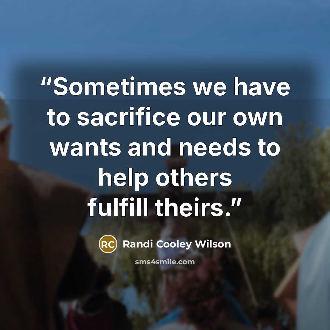 “Sometimes we have to sacrifice our own wants and needs to help others fulfill theirs.” quote by Randi Cooley Wilson
