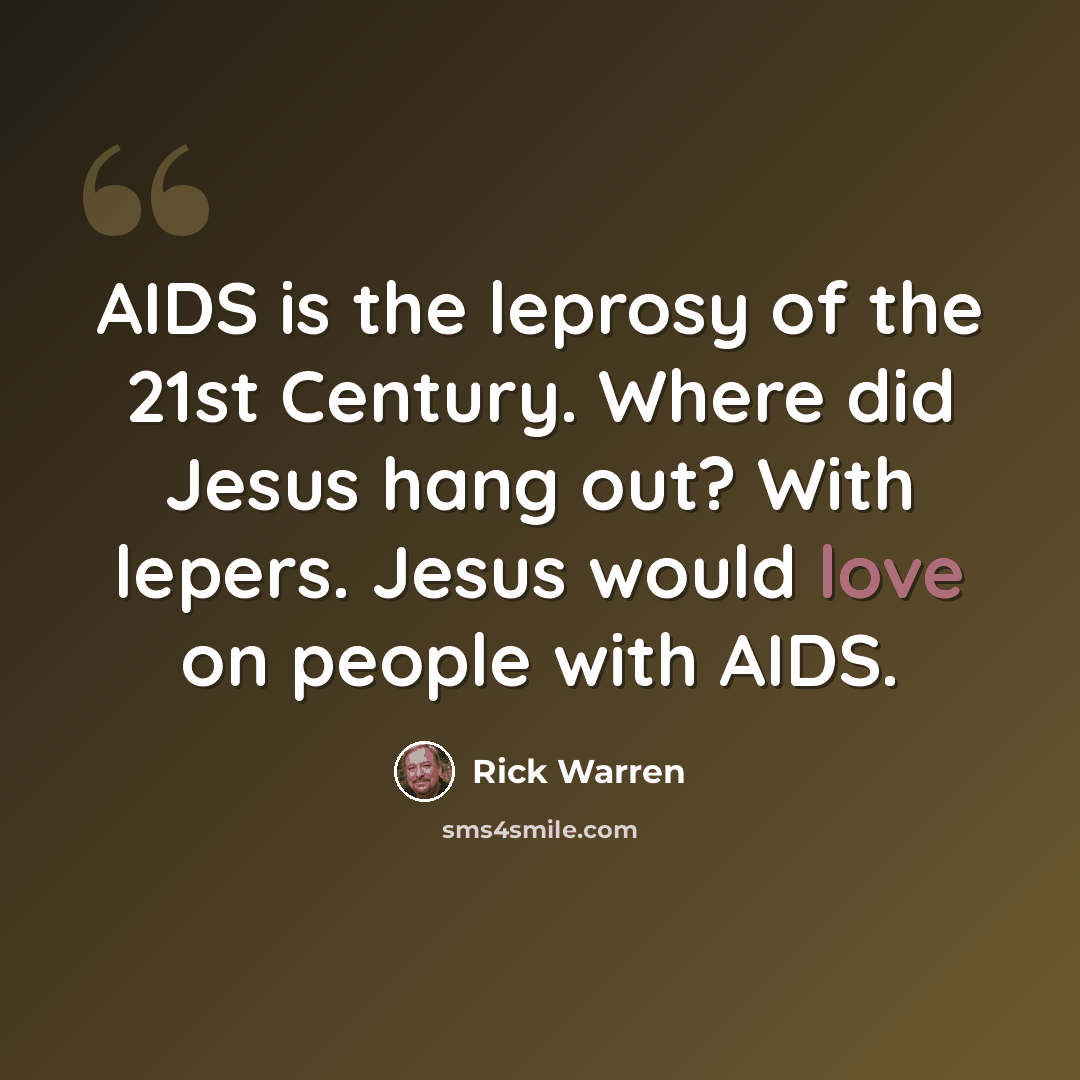 “AIDS is the leprosy of the 21st Century. Where did Jesus hang out? With lepers. Jesus would love on people with AIDS.” quote by Rick Warren