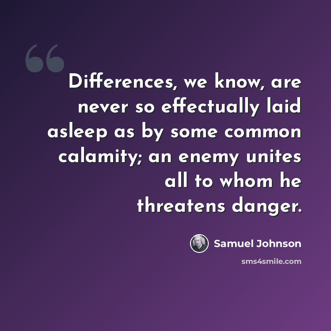 “Differences, we know, are never so effectually laid asleep as by some common calamity; an enemy unites all to whom he threatens danger.” quote by Samuel Johnson