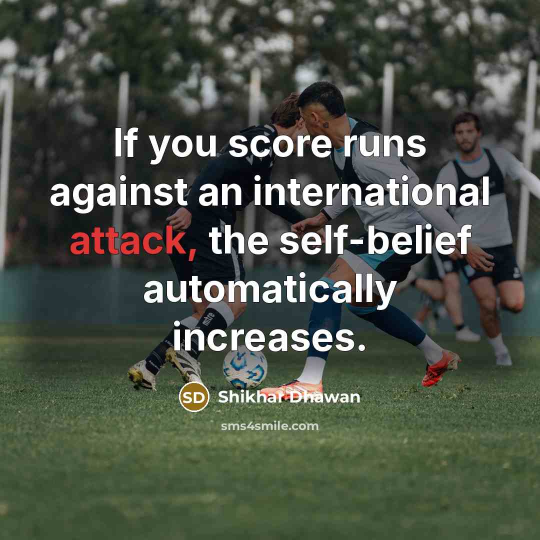 “If you score runs against an international attack, the self-belief automatically increases.” quote by Shikhar Dhawan