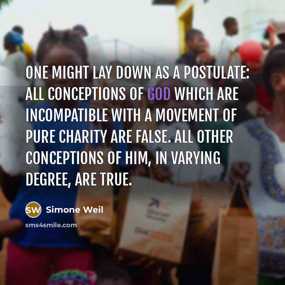 “One might lay down as a postulate: All conceptions of God which are incompatible with a movement of pure charity are false. All other conceptions of him, in varying degree, are true.” quote by Simone Weil