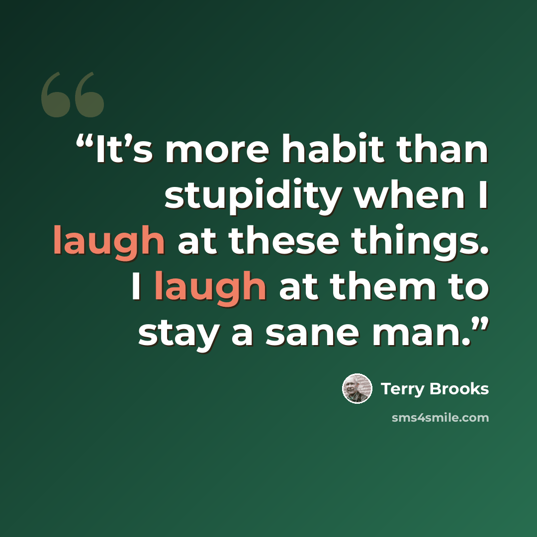 “It’s more habit than stupidity when I laugh at these things. I laugh at them to stay a sane man.” quote by Terry Brooks