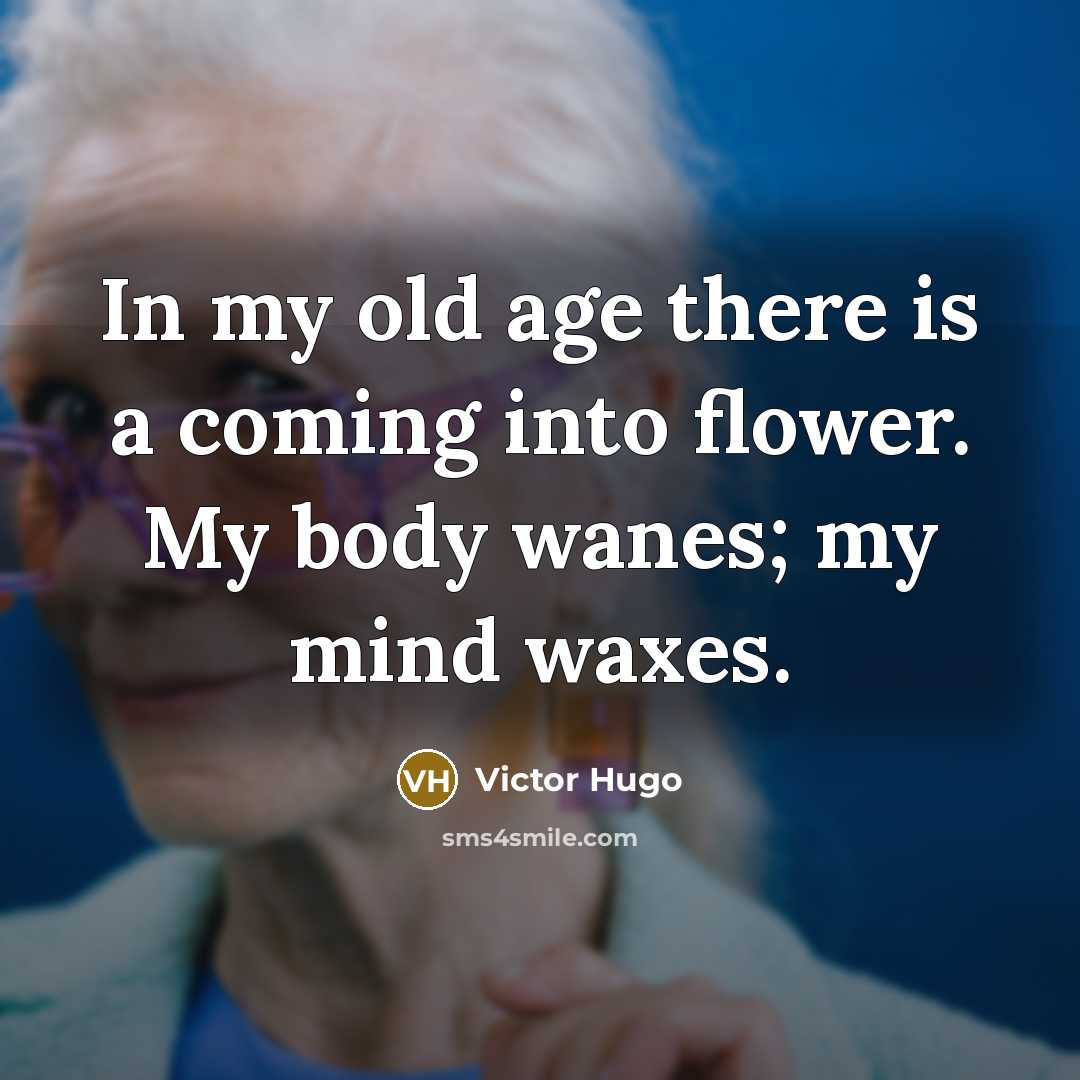 “In my old age there is a coming into flower. My body wanes; my mind waxes.” quote by Victor Hugo