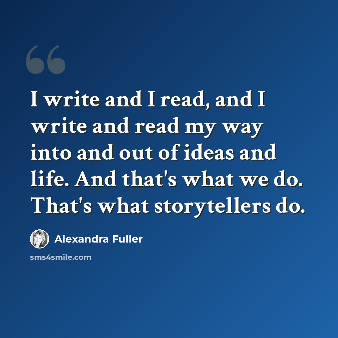 “I write and I read, and I write and read my way into and out of ideas and life. And that's what we do. That's what storytellers do.” quote by Alexandra Fuller