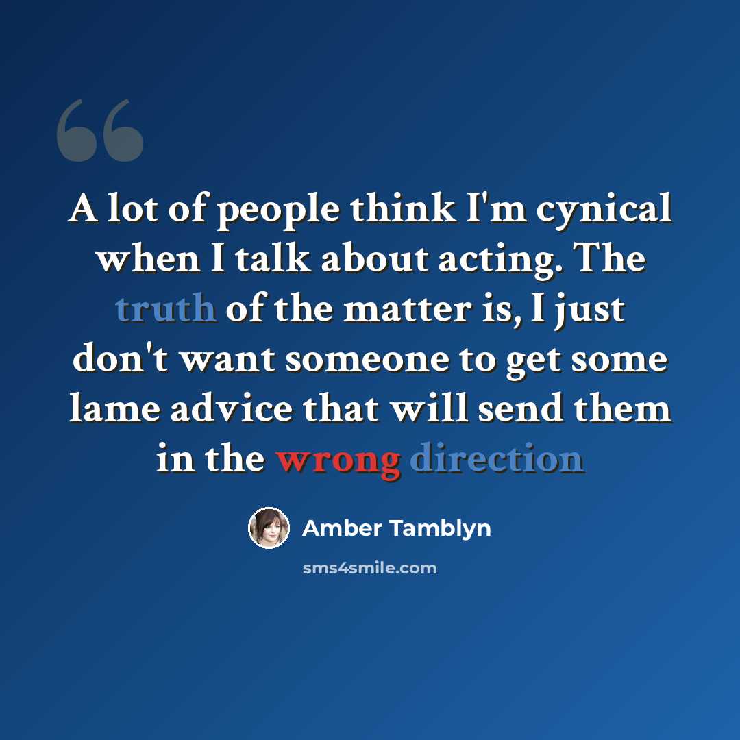 “A lot of people think I'm cynical when I talk about acting. The truth of the matter is, I just don't want someone to get some lame advice that will send them in the wrong direction” quote by Amber Tamblyn