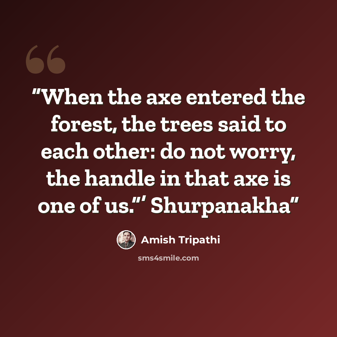 “When the axe entered the forest, the trees said to each other: do not worry, the handle in that axe is one of us.”’ Shurpanakha” quote by Amish Tripathi