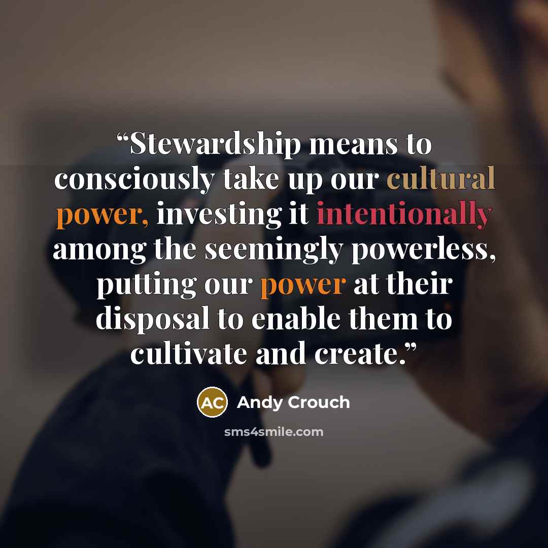 “Stewardship means to consciously take up our cultural power, investing it intentionally among the seemingly powerless, putting our power at their disposal to enable them to cultivate and create.” quote by Andy Crouch