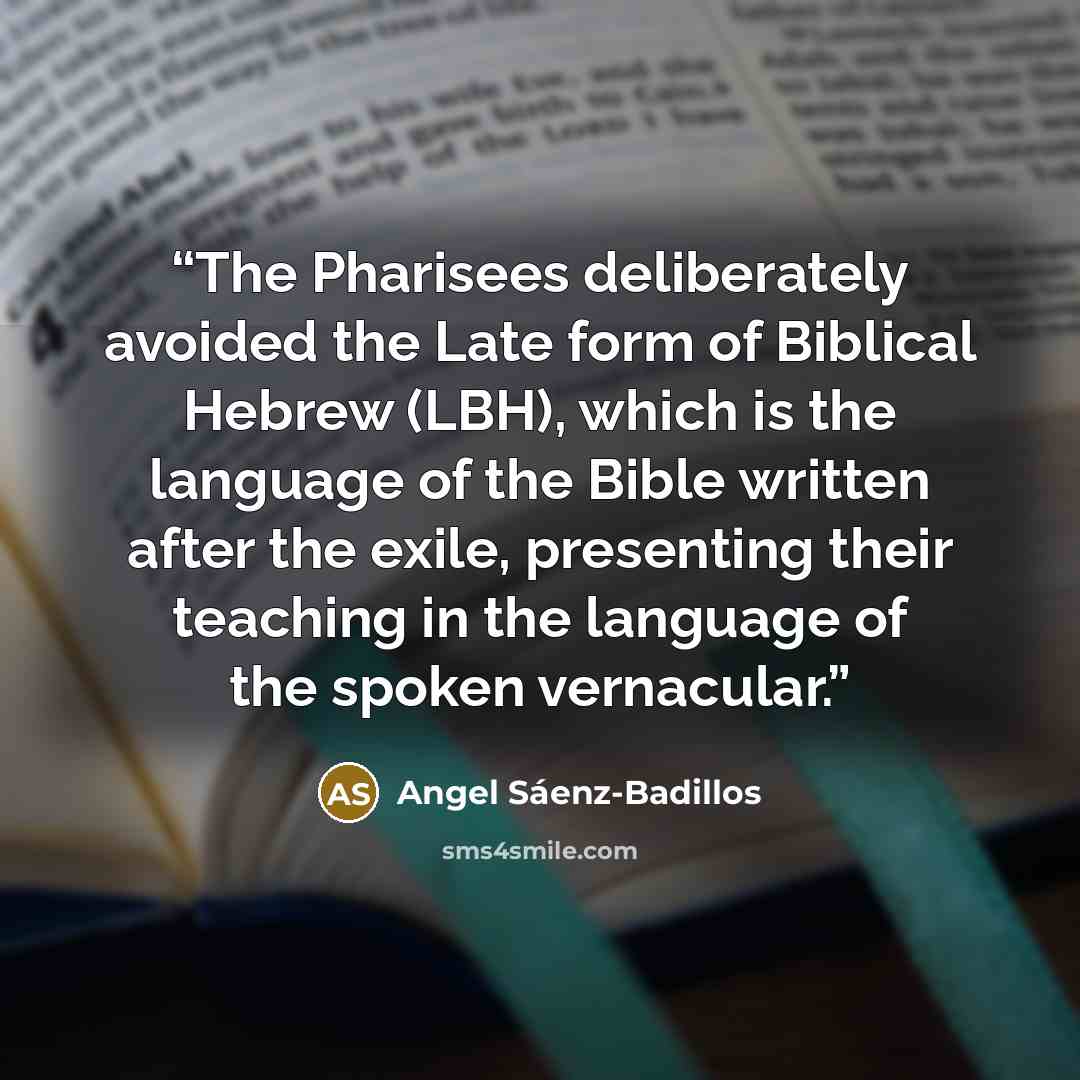 “The Pharisees deliberately avoided the Late form of Biblical Hebrew (LBH), which is the language of the Bible written after the exile, presenting their teaching in the language of the spoken vernacular.” quote by Angel Sáenz-Badillos