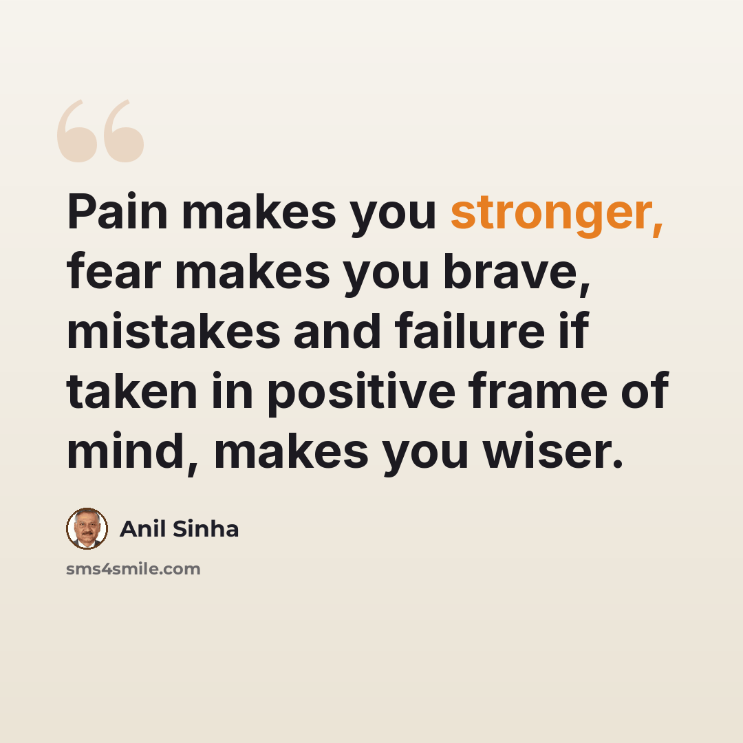 “Pain makes you stronger, fear makes you brave, mistakes and failure if taken in positive frame of mind, makes you wiser.” quote by Anil Sinha