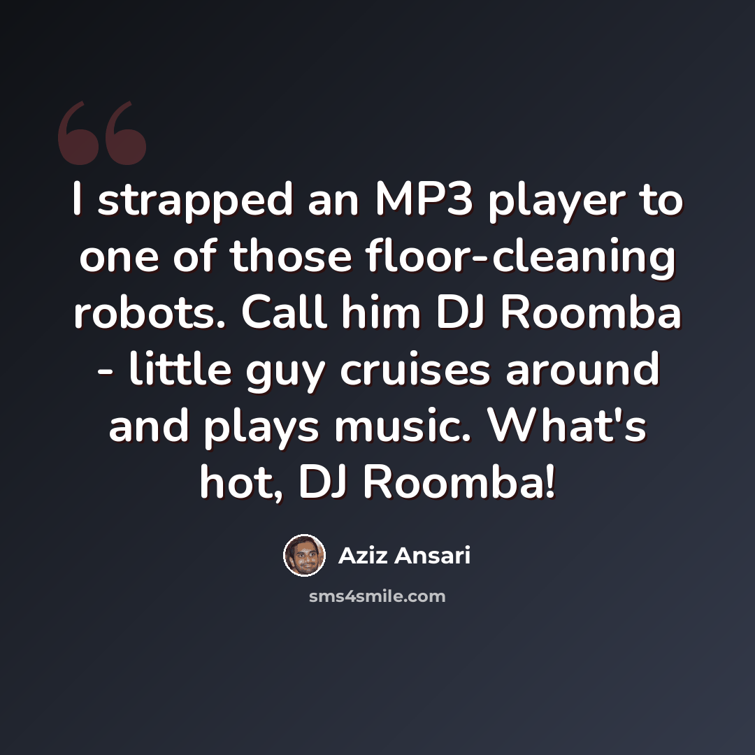 “I strapped an MP3 player to one of those floor-cleaning robots. Call him DJ Roomba - little guy cruises around and plays music. What's hot, DJ Roomba!” quote by Aziz Ansari