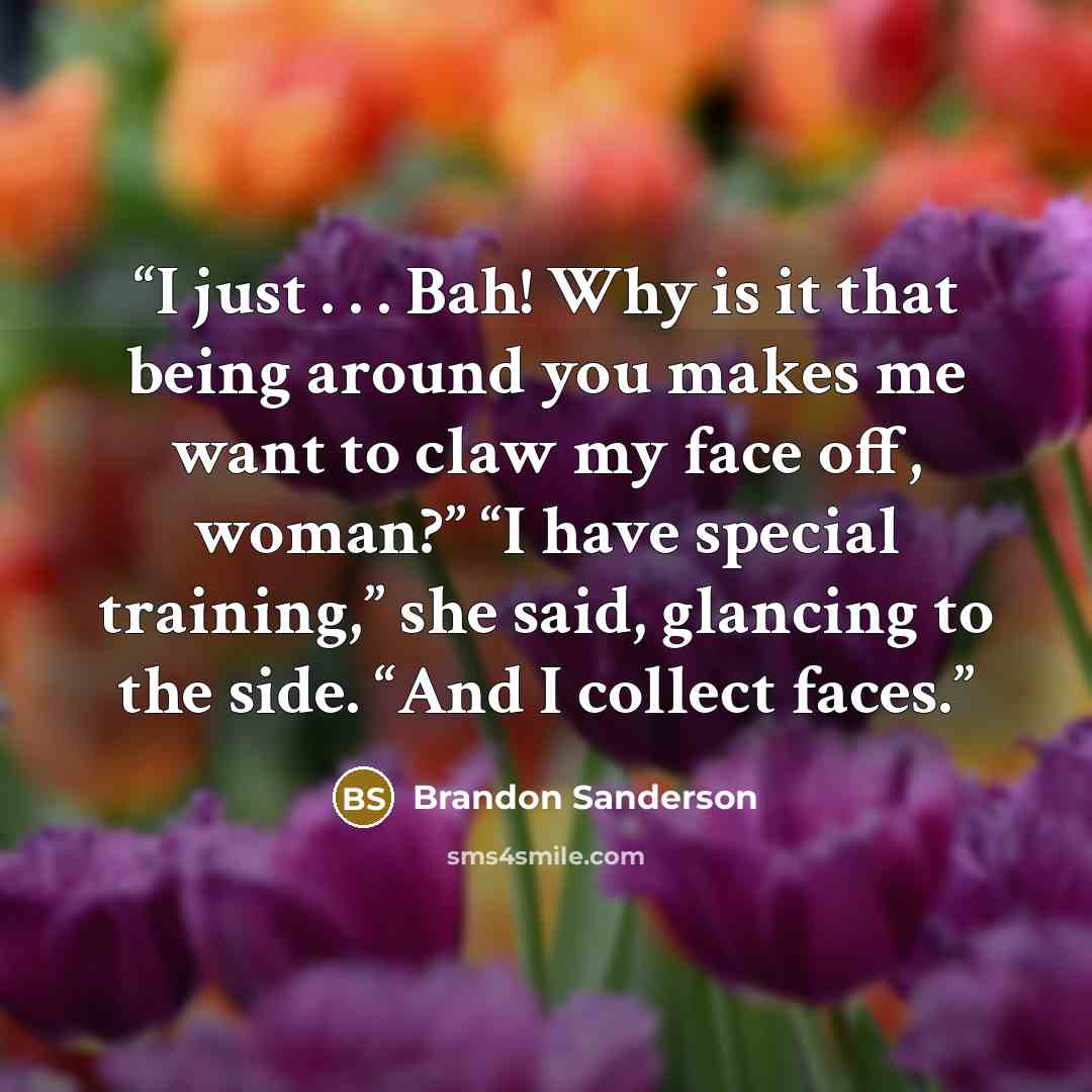 “I just . . . Bah! Why is it that being around you makes me want to claw my face off, woman?” “I have special training,” she said, glancing to the side. “And I collect faces.” quote by Brandon Sanderson