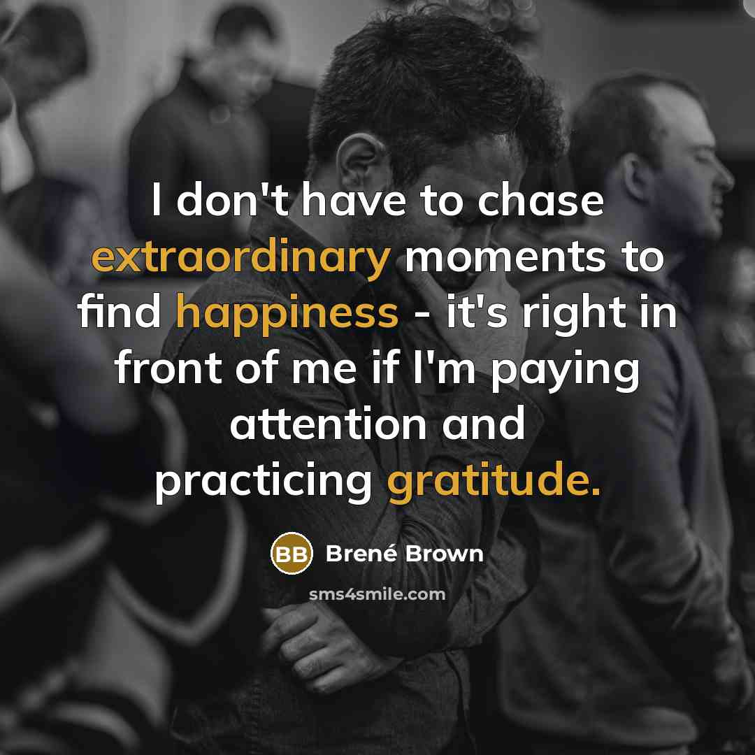 “I don't have to chase extraordinary moments to find happiness - it's right in front of me if I'm paying attention and practicing gratitude.” quote by Brené Brown