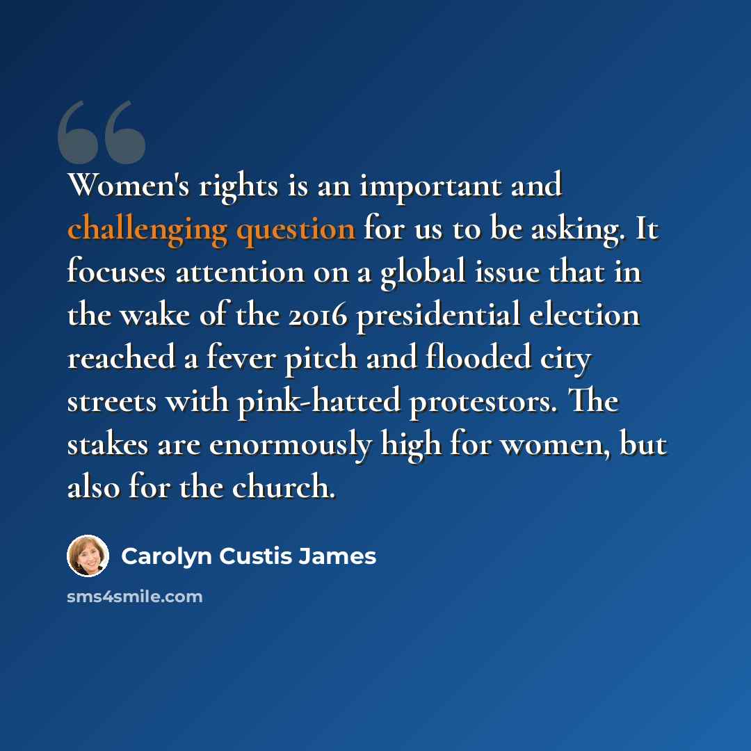 “Women's rights is an important and challenging question for us to be asking. It focuses attention on a global issue that in the wake of the 2016 presidential election reached a fever pitch and flooded city streets with pink-hatted protestors. The stakes are enormously high for women, but also for…” quote by Carolyn Custis James