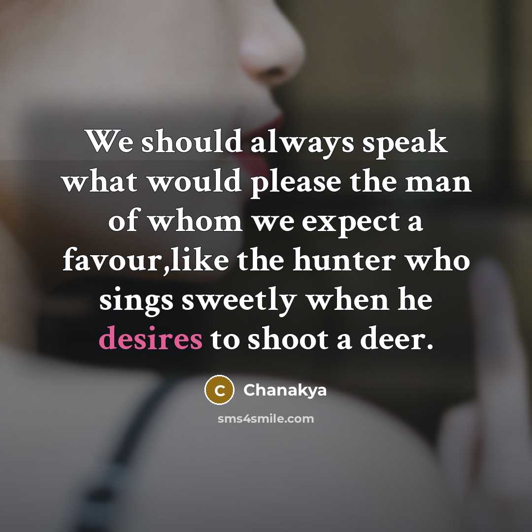 “We should always speak what would please the man of whom we expect a favour,like the hunter who sings sweetly when he desires to shoot a deer.” quote by Chanakya