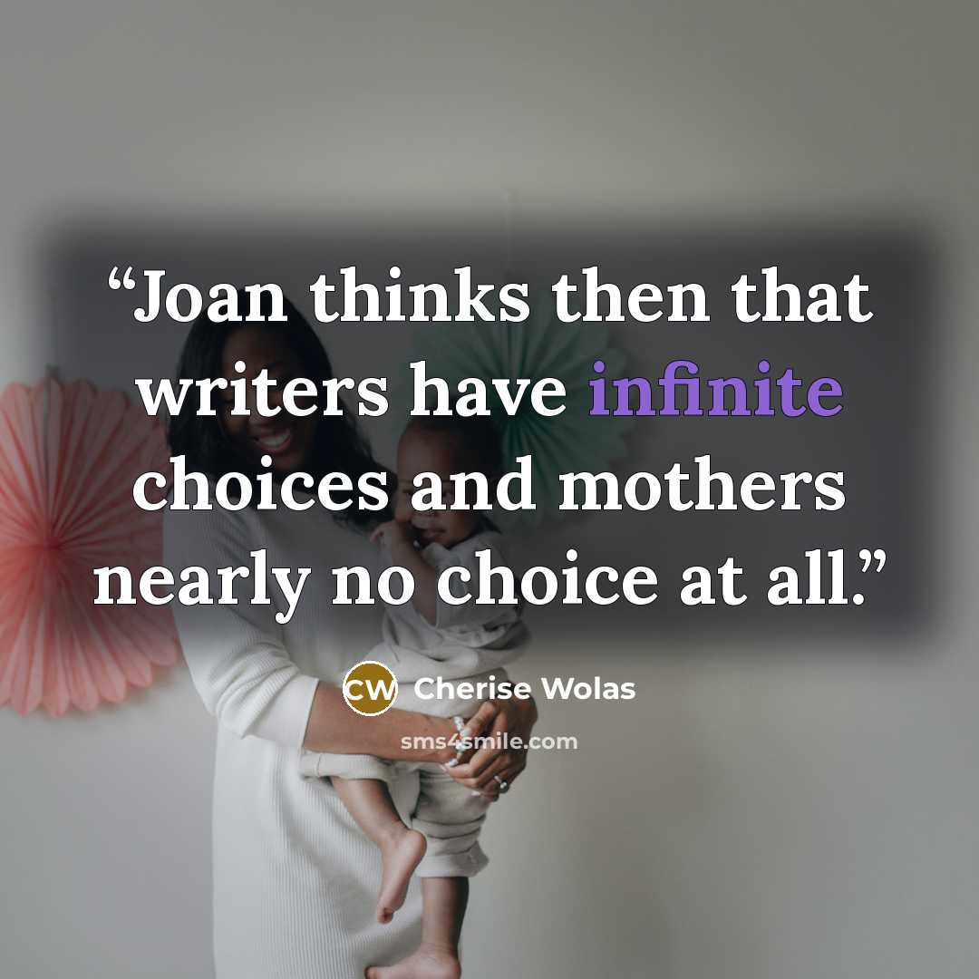 “Joan thinks then that writers have infinite choices and mothers nearly no choice at all.” quote by Cherise Wolas