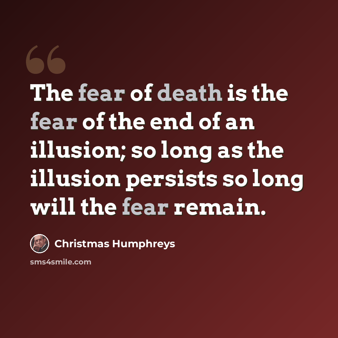 “The fear of death is the fear of the end of an illusion; so long as the illusion persists so long will the fear remain.” quote by Christmas Humphreys