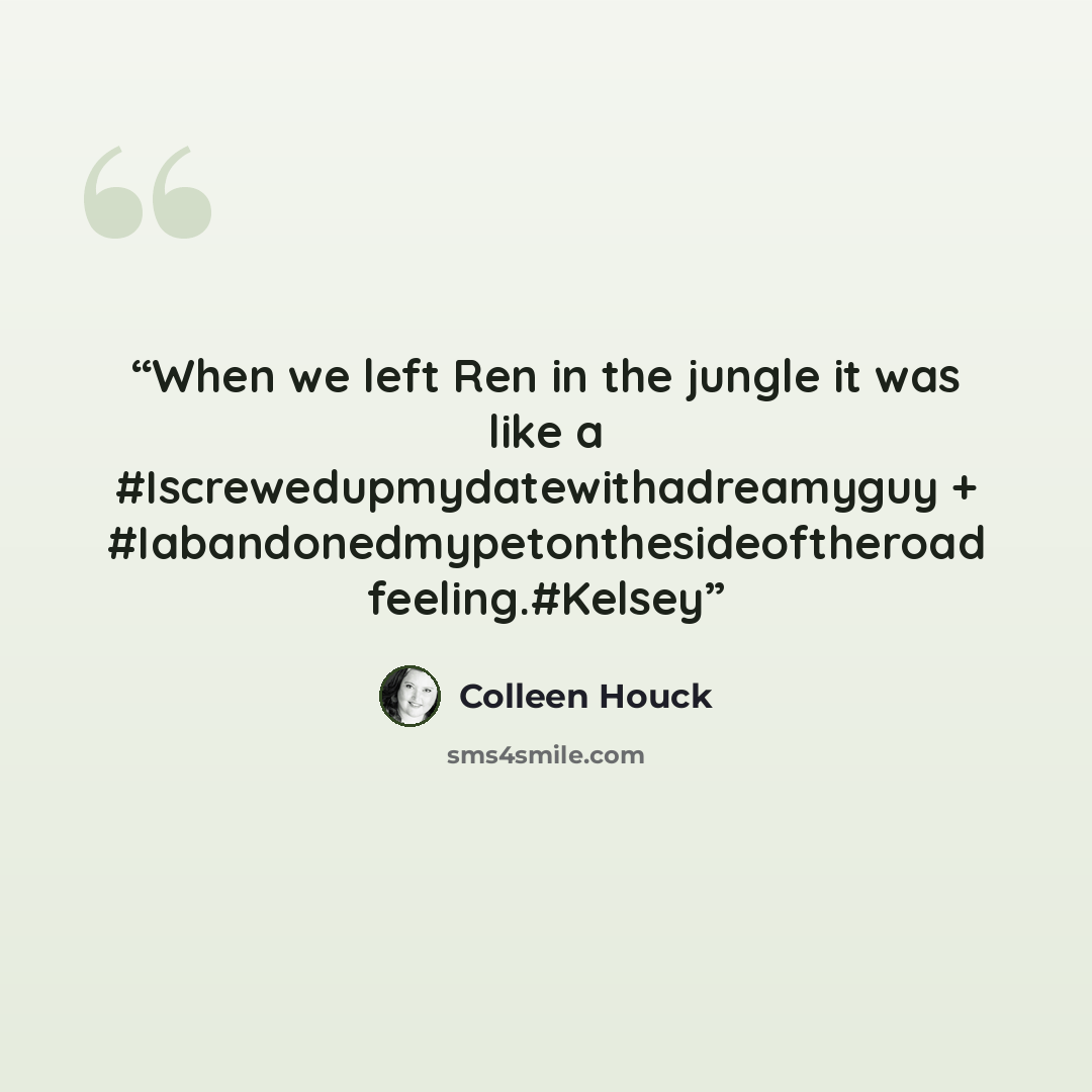 “When we left Ren in the jungle it was like a #Iscrewedupmydatewithadreamyguy + #Iabandonedmypetonthesideoftheroad feeling.#Kelsey” quote by Colleen Houck