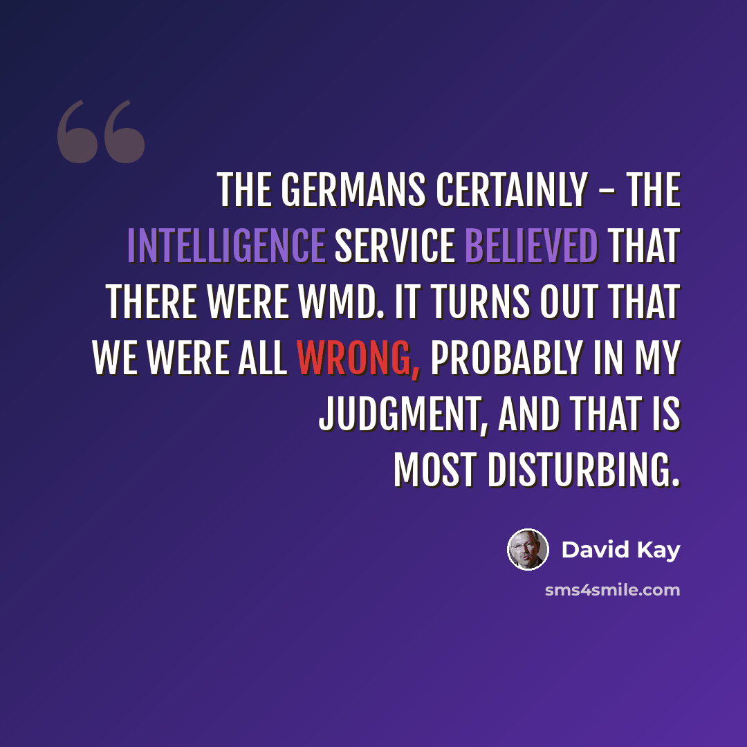 “The Germans certainly - the intelligence service believed that there were WMD. It turns out that we were all wrong, probably in my judgment, and that is most disturbing.” quote by David Kay