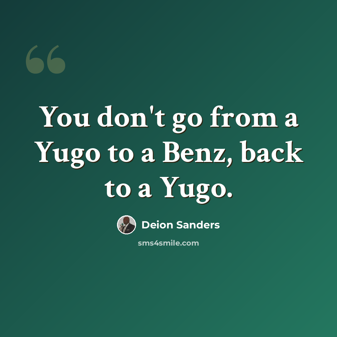 “You don't go from a Yugo to a Benz, back to a Yugo.” quote by Deion Sanders