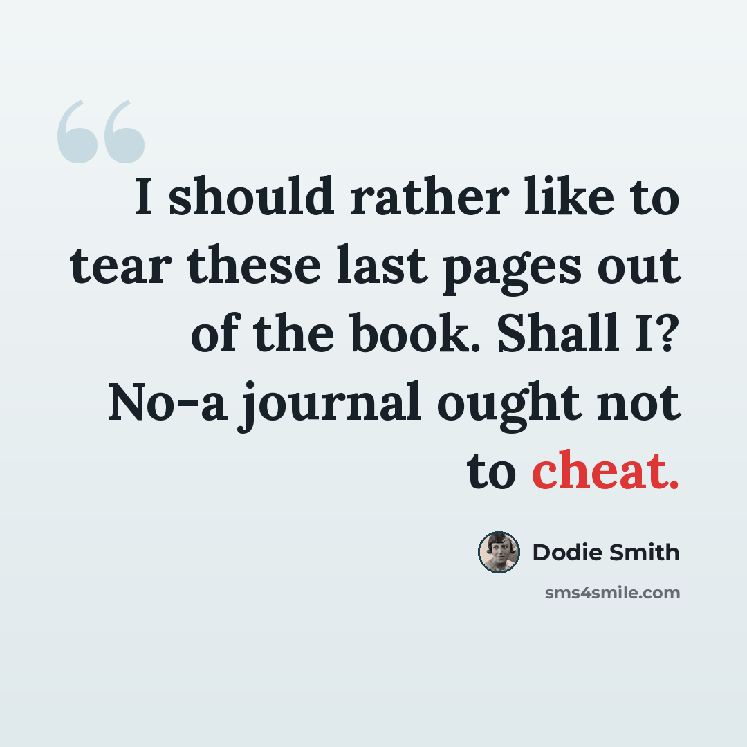 “I should rather like to tear these last pages out of the book. Shall I? No-a journal ought not to cheat.” quote by Dodie Smith