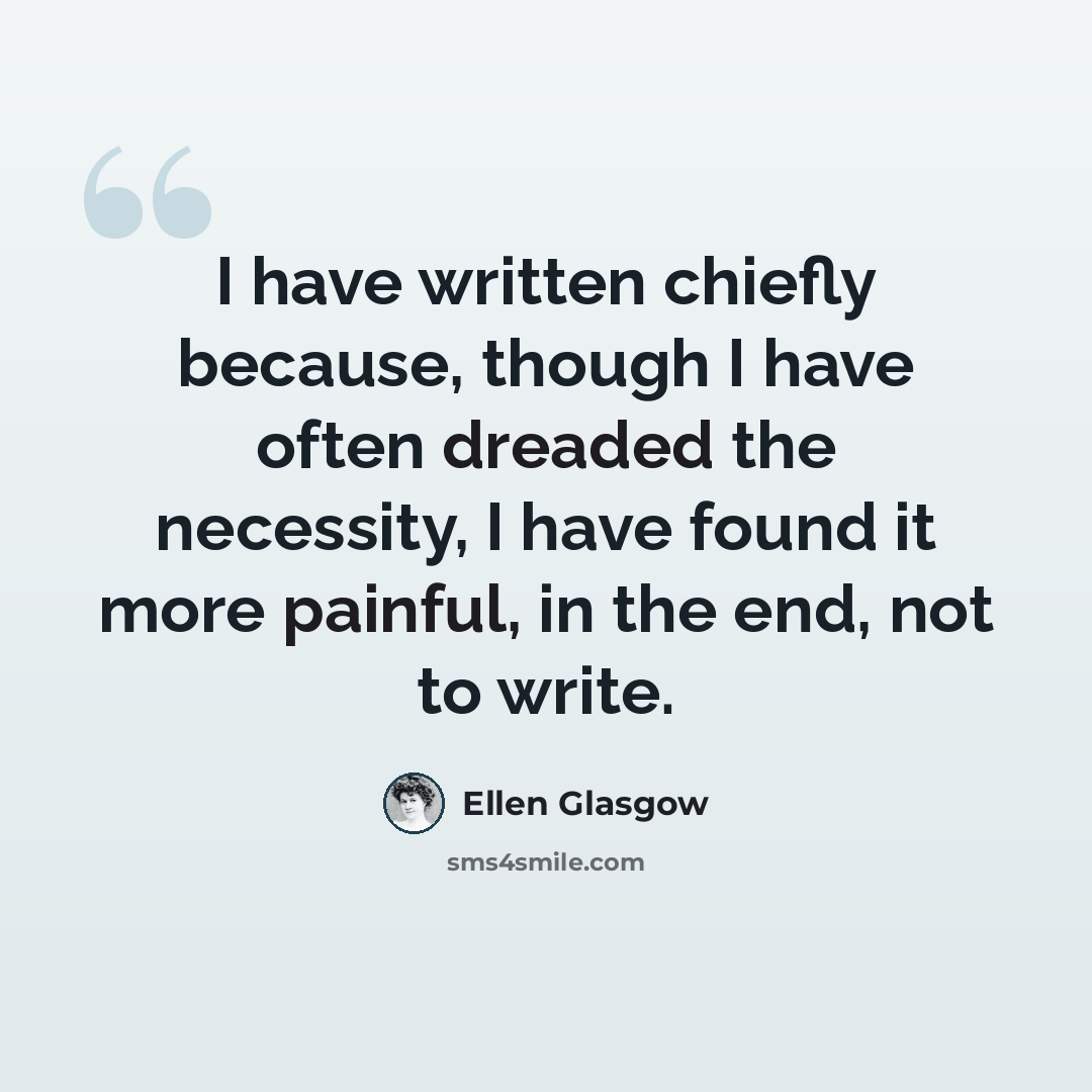 “I have written chiefly because, though I have often dreaded the necessity, I have found it more painful, in the end, not to write.” quote by Ellen Glasgow