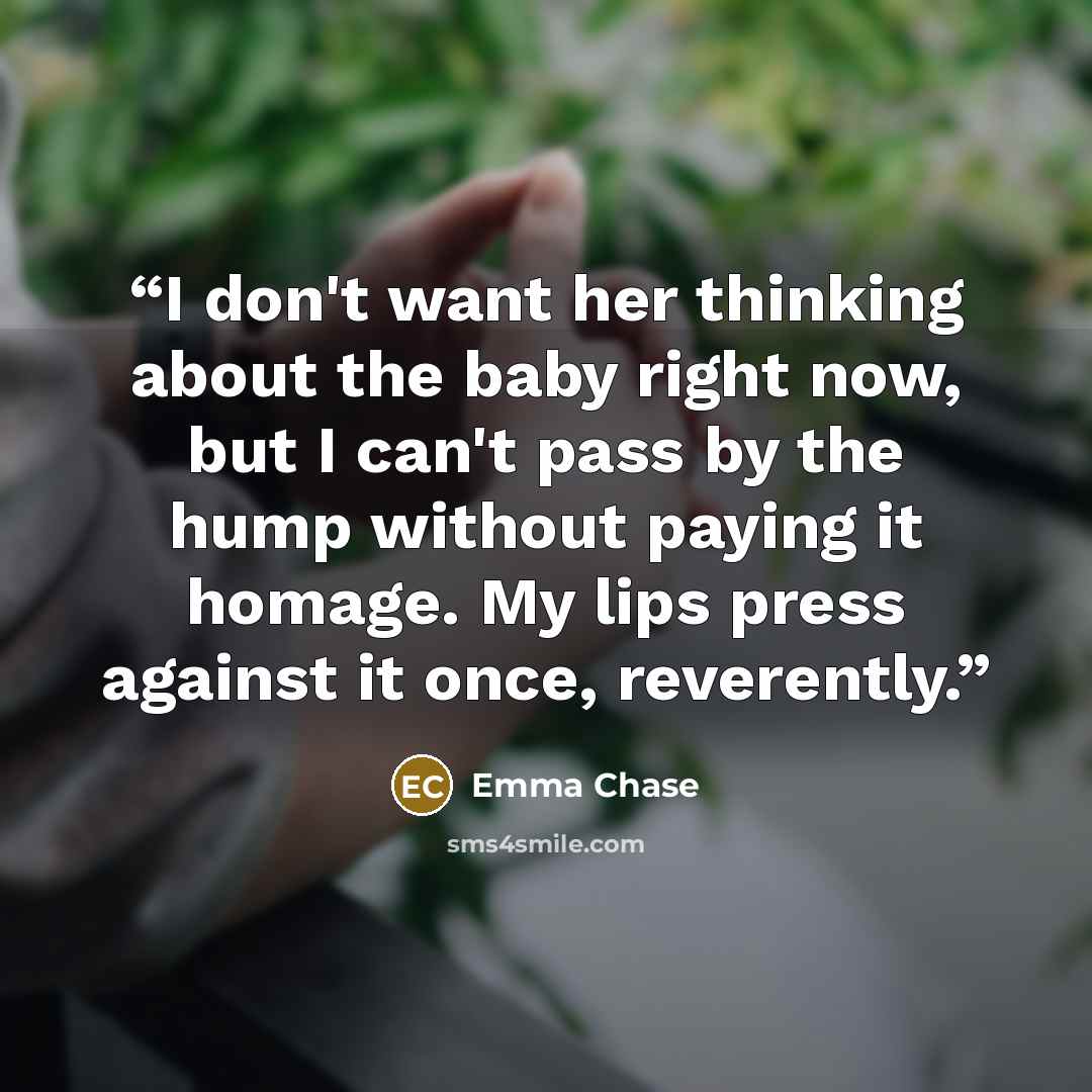 “I don't want her thinking about the baby right now, but I can't pass by the hump without paying it homage. My lips press against it once, reverently.” quote by Emma Chase