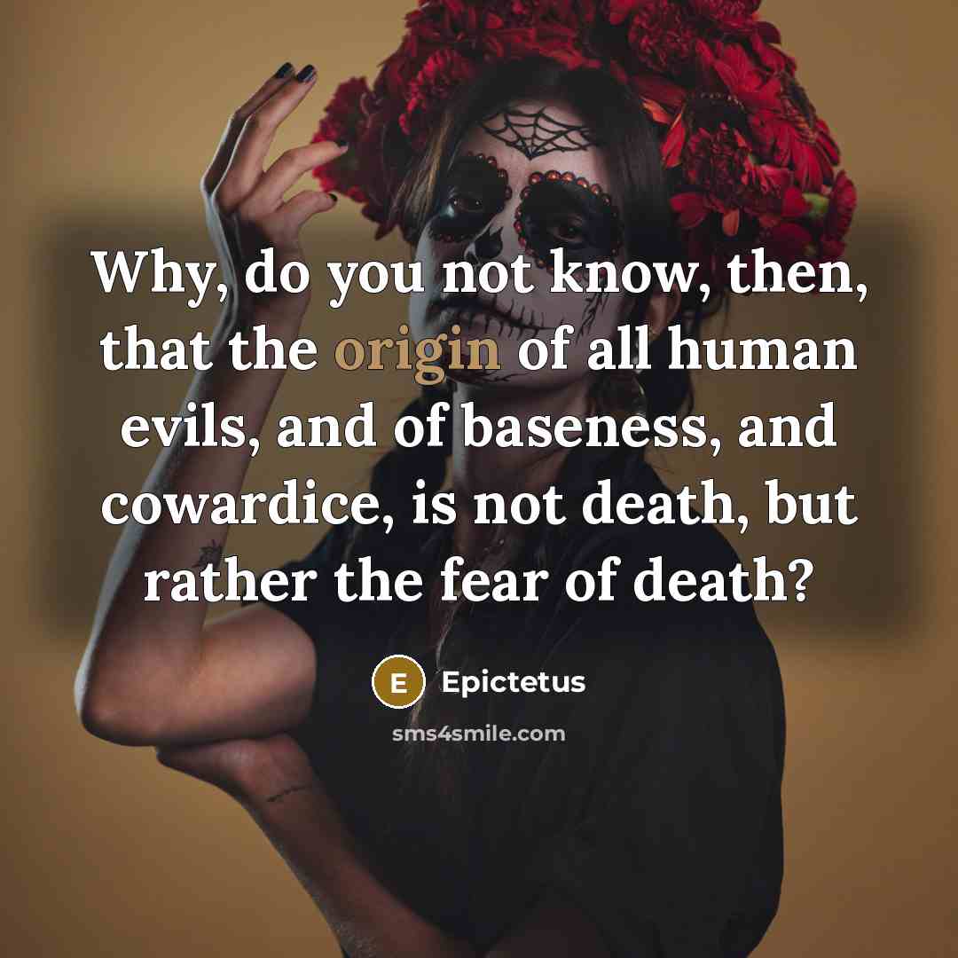 “Why, do you not know, then, that the origin of all human evils, and of baseness, and cowardice, is not death, but rather the fear of death?” quote by Epictetus