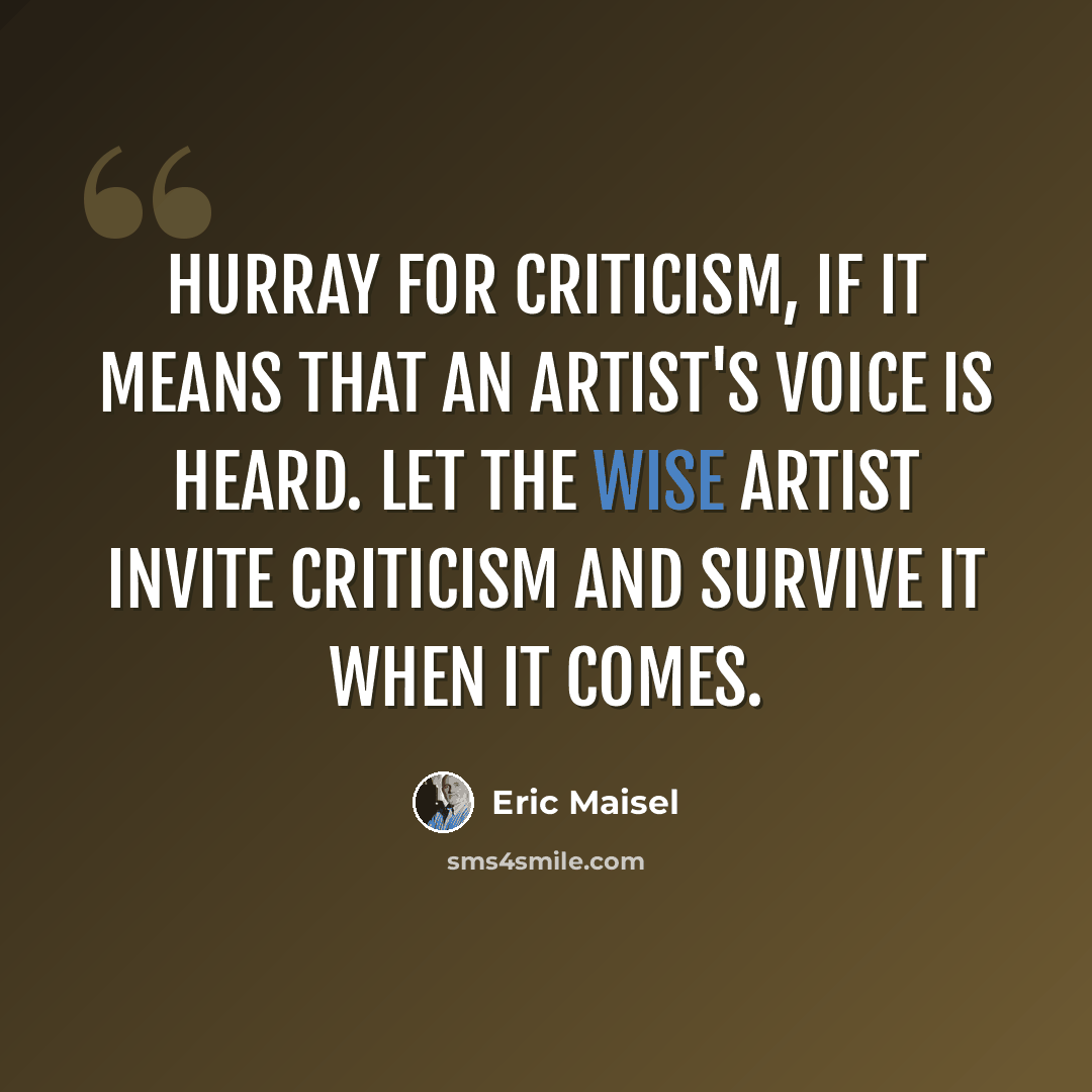 “Hurray for criticism, if it means that an artist's voice is heard. Let the wise artist invite criticism and survive it when it comes.” quote by Eric Maisel