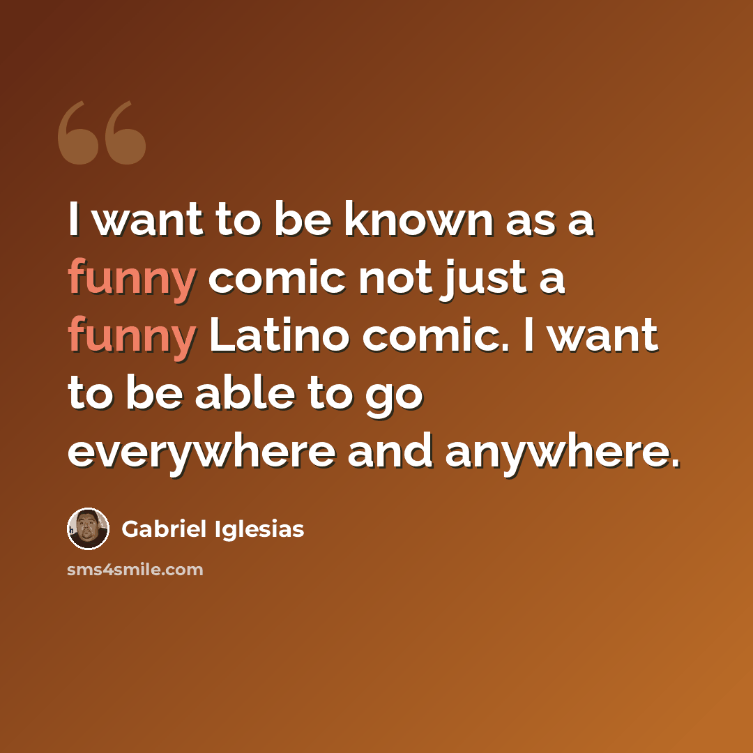 “I want to be known as a funny comic not just a funny Latino comic. I want to be able to go everywhere and anywhere.” quote by Gabriel Iglesias