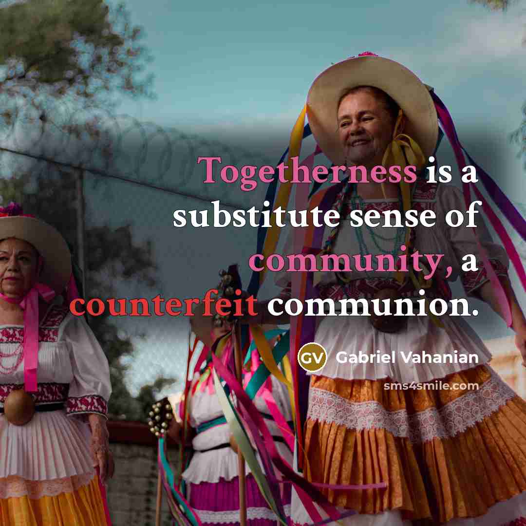 “Togetherness is a substitute sense of community, a counterfeit communion.” quote by Gabriel Vahanian