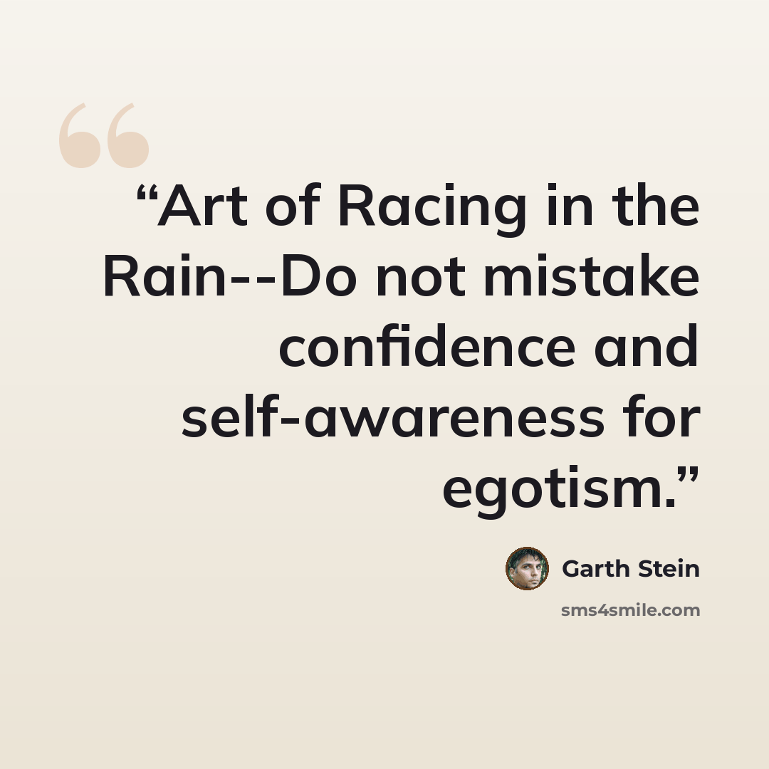 “Art of Racing in the Rain--Do not mistake confidence and self-awareness for egotism.” quote by Garth Stein
