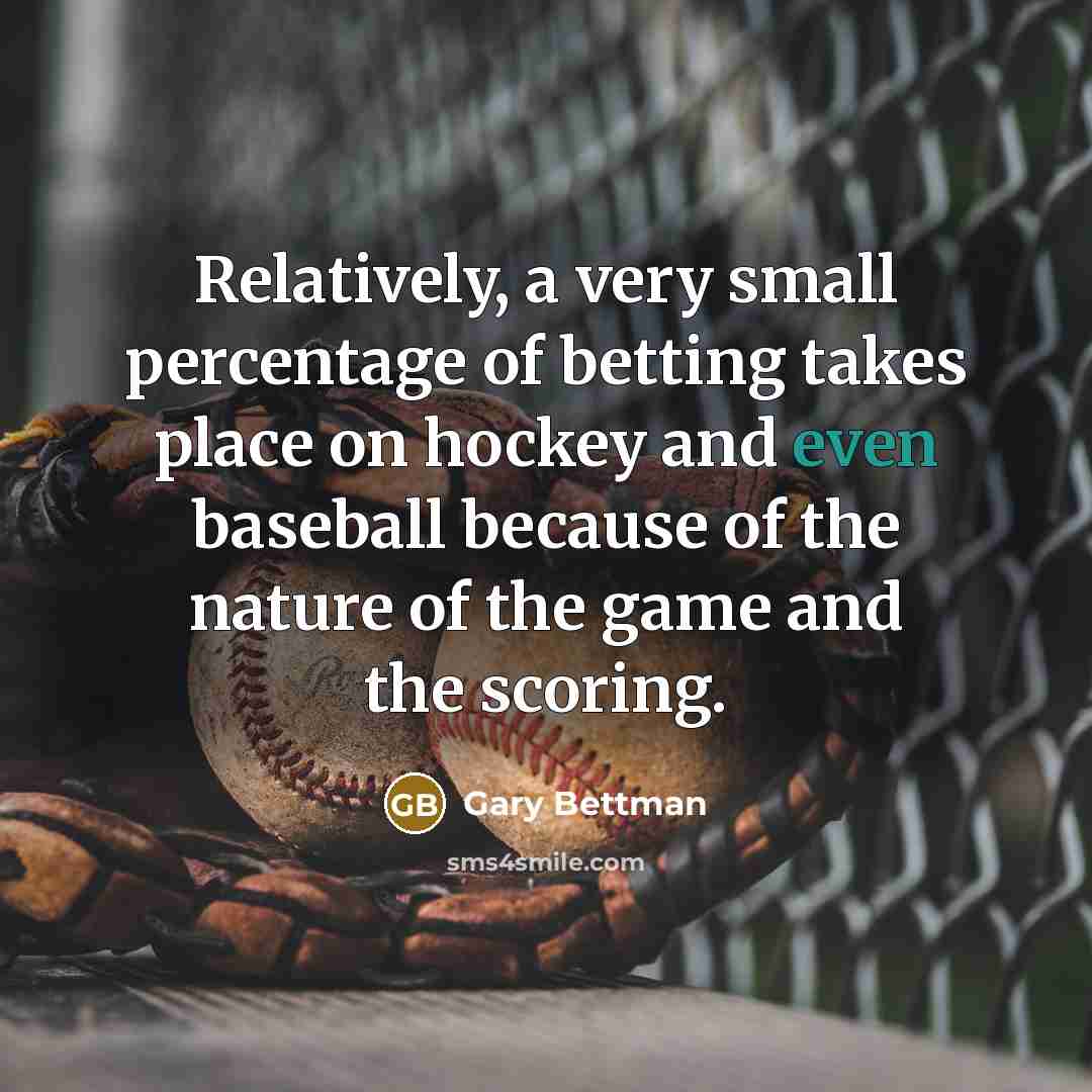 “Relatively, a very small percentage of betting takes place on hockey and even baseball because of the nature of the game and the scoring.” quote by Gary Bettman