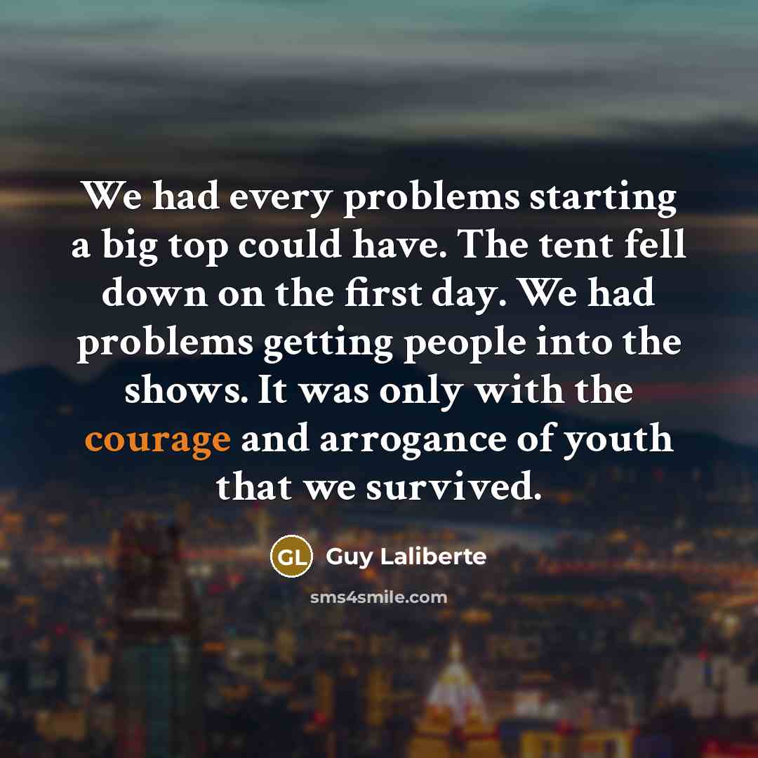 “We had every problems starting a big top could have. The tent fell down on the first day. We had problems getting people into the shows. It was only with the courage and arrogance of youth that we survived.” quote by Guy Laliberte