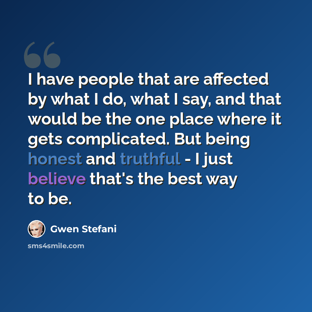 “I have people that are affected by what I do, what I say, and that would be the one place where it gets complicated. But being honest and truthful - I just believe that's the best way to be.” quote by Gwen Stefani