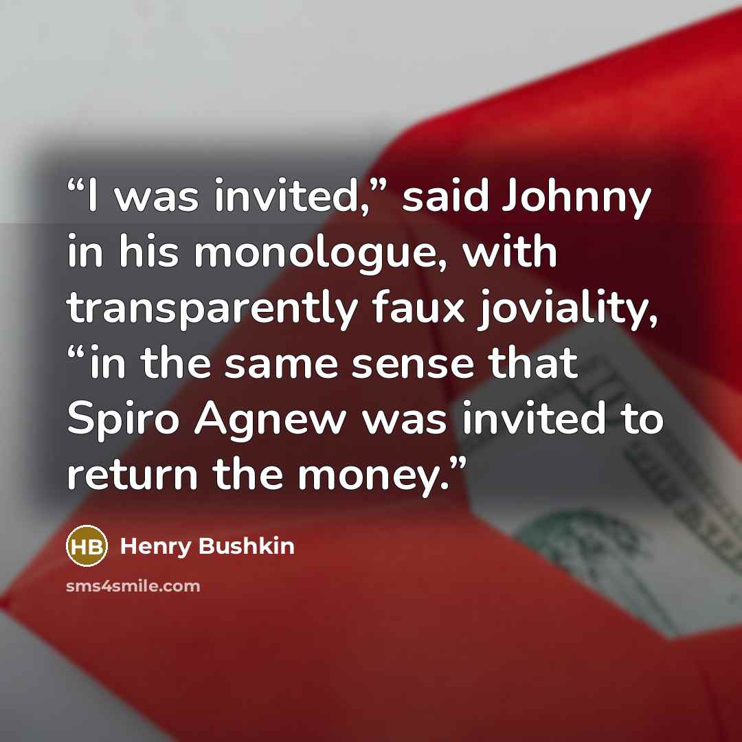 “I was invited,” said Johnny in his monologue, with transparently faux joviality, “in the same sense that Spiro Agnew was invited to return the money.” quote by Henry Bushkin